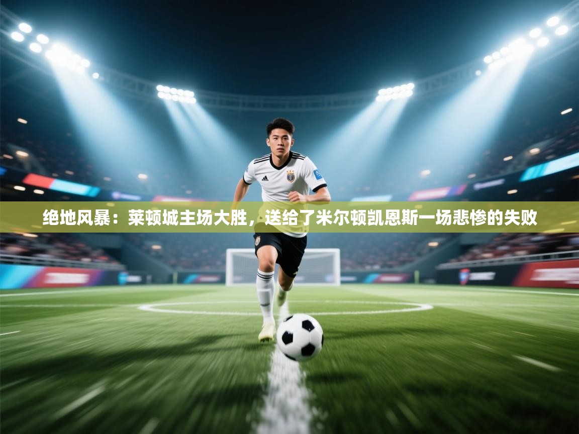 绝地风暴：莱顿城主场大胜，送给了米尔顿凯恩斯一场悲惨的失败  第1张