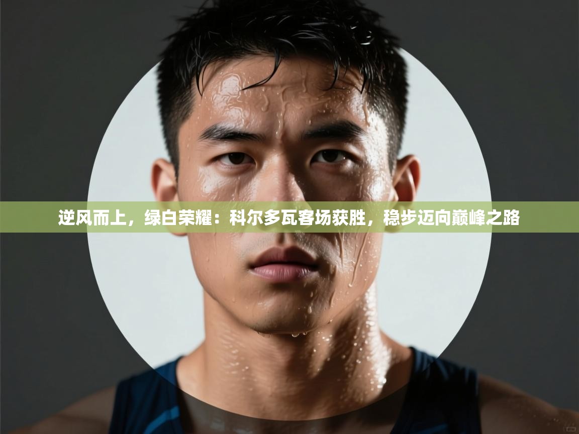 逆风而上，绿白荣耀：科尔多瓦客场获胜，稳步迈向巅峰之路  第2张