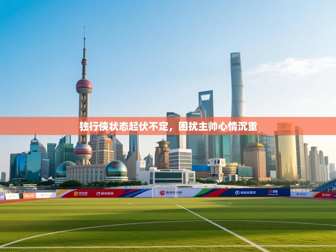 独行侠状态起伏不定，困扰主帅心情沉重  第1张