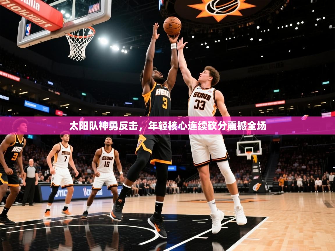 太阳队神勇反击,年轻核心连续砍分震撼全场 第2张